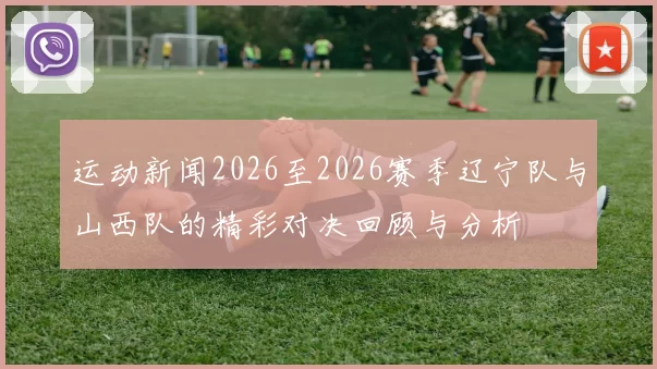 运动新闻2026至2026赛季辽宁队与山西队的精彩对决回顾与分析