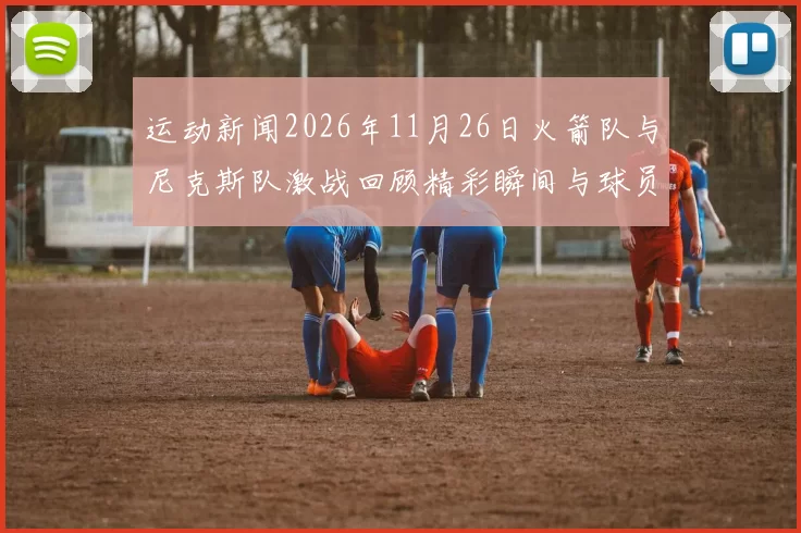 运动新闻2026年11月26日火箭队与尼克斯队激战回顾精彩瞬间与球员表现分析