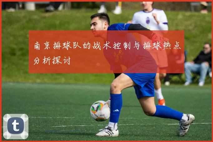 南京排球队的战术控制与排球热点分析探讨