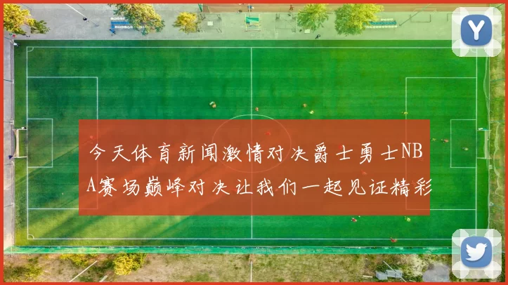 今天体育新闻激情对决爵士勇士NBA赛场巅峰对决让我们一起见证精彩瞬间