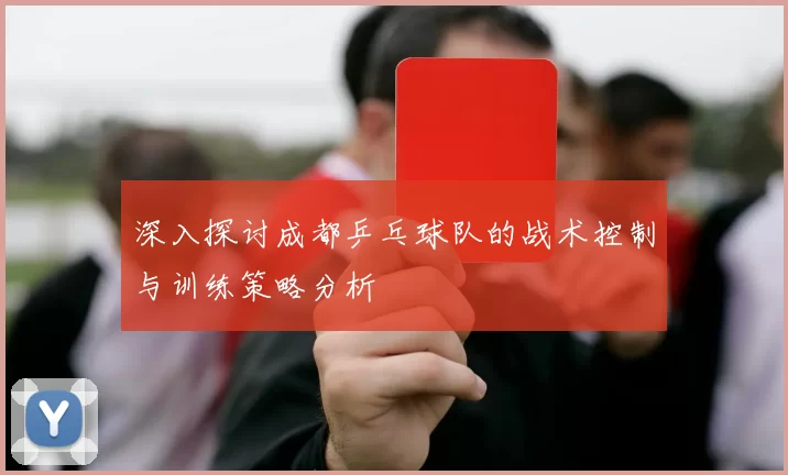 深入探讨成都乒乓球队的战术控制与训练策略分析