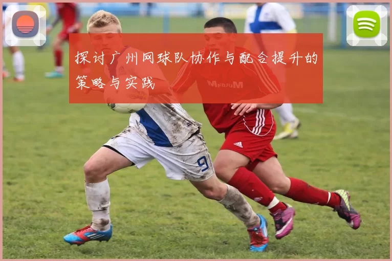 探讨广州网球队协作与配合提升的策略与实践