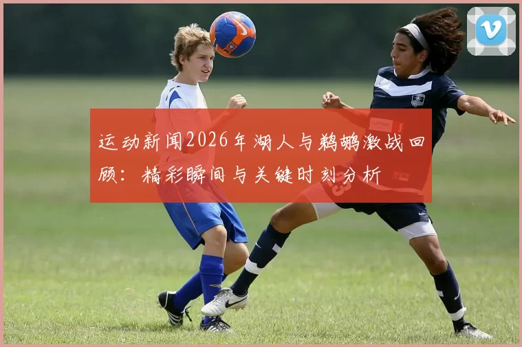 运动新闻2026年湖人与鹈鹕激战回顾：精彩瞬间与关键时刻分析