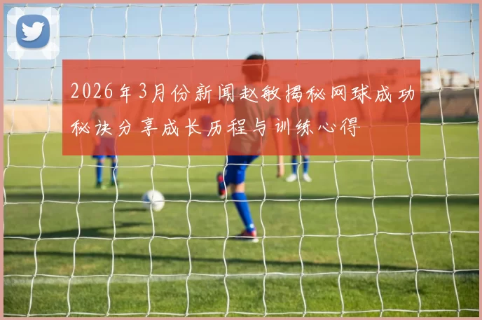 2026年3月份新闻赵敏揭秘网球成功秘诀分享成长历程与训练心得